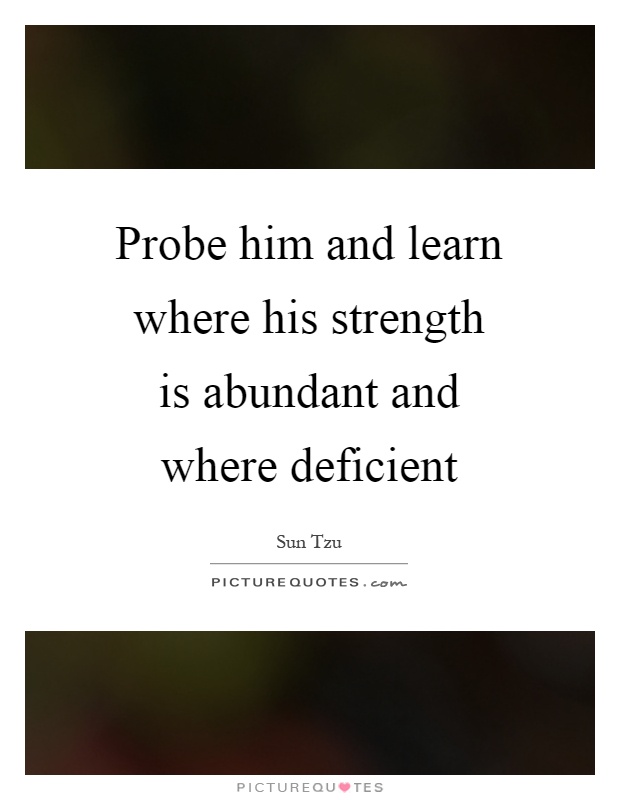 Probe him and learn where his strength is abundant and where deficient Picture Quote #1