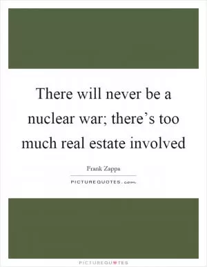 There will never be a nuclear war; there’s too much real estate involved Picture Quote #1