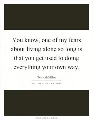You know, one of my fears about living alone so long is that you get used to doing everything your own way Picture Quote #1
