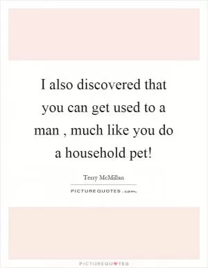 I also discovered that you can get used to a man, much like you do a household pet! Picture Quote #1