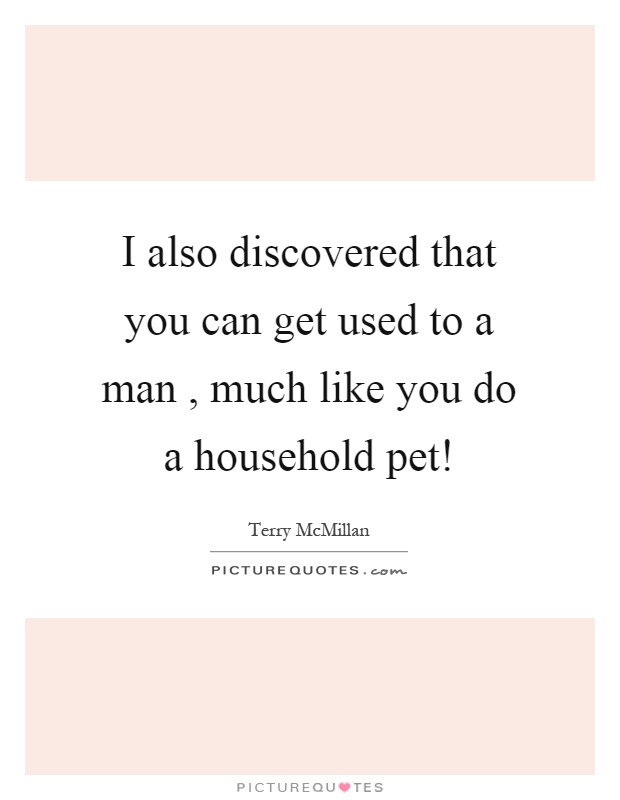 I also discovered that you can get used to a man, much like you do a household pet! Picture Quote #1