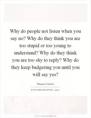 Why do people not listen when you say no? Why do they think you are too stupid or too young to understand? Why do they think you are too shy to reply? Why do they keep badgering you until you will say yes? Picture Quote #1
