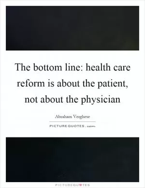 The bottom line: health care reform is about the patient, not about the physician Picture Quote #1