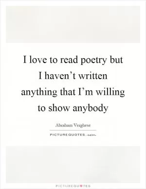 I love to read poetry but I haven’t written anything that I’m willing to show anybody Picture Quote #1