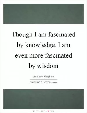 Though I am fascinated by knowledge, I am even more fascinated by wisdom Picture Quote #1