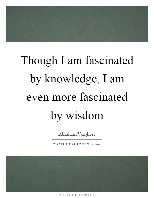 Though I am fascinated by knowledge, I am even more fascinated by wisdom Picture Quote #1