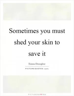 Sometimes you must shed your skin to save it Picture Quote #1