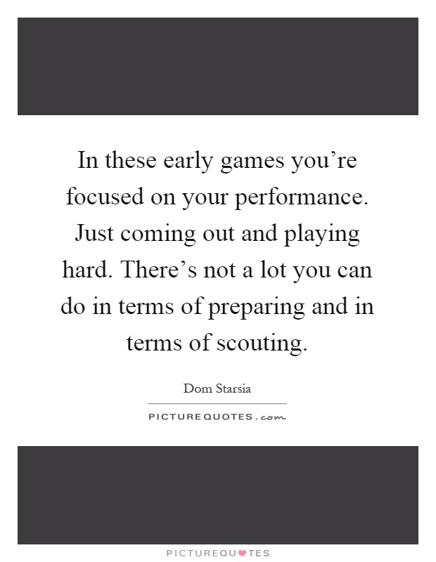 In these early games you're focused on your performance. Just coming out and playing hard. There's not a lot you can do in terms of preparing and in terms of scouting Picture Quote #1
