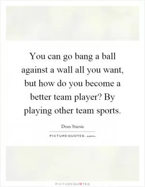You can go bang a ball against a wall all you want, but how do you become a better team player? By playing other team sports Picture Quote #1
