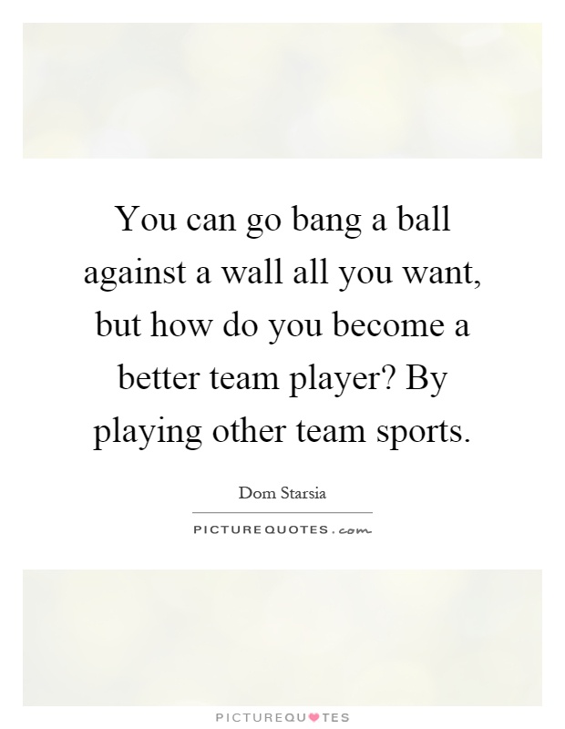 You can go bang a ball against a wall all you want, but how do you become a better team player? By playing other team sports Picture Quote #1