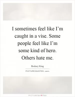 I sometimes feel like I’m caught in a vise. Some people feel like I’m some kind of hero. Others hate me Picture Quote #1