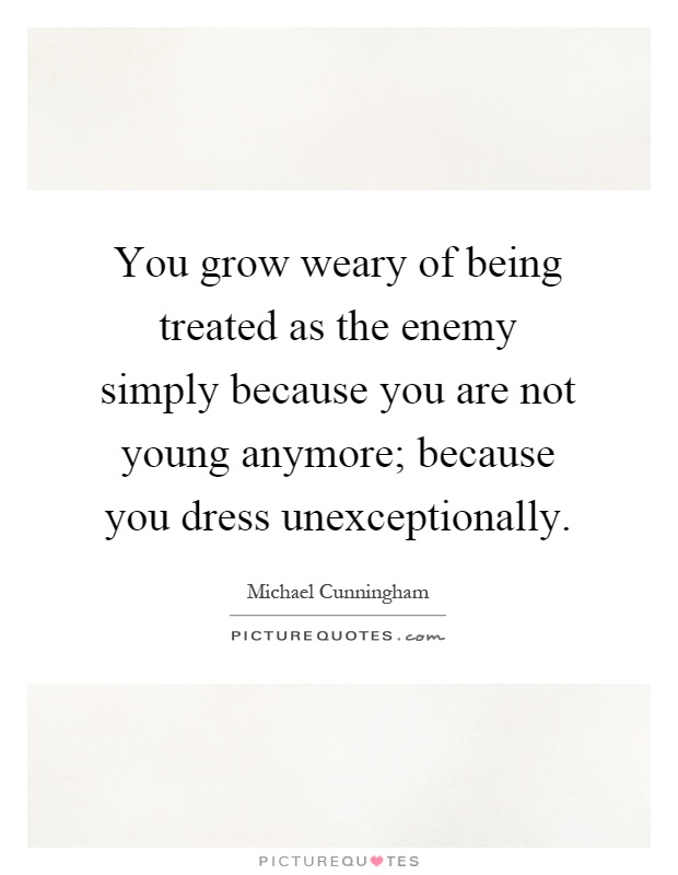 You grow weary of being treated as the enemy simply because you are not young anymore; because you dress unexceptionally Picture Quote #1