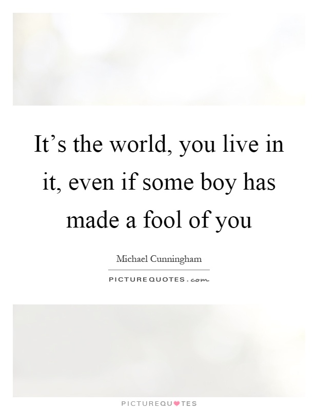 It's the world, you live in it, even if some boy has made a fool of you Picture Quote #1