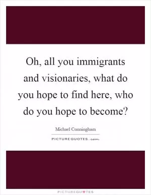 Oh, all you immigrants and visionaries, what do you hope to find here, who do you hope to become? Picture Quote #1
