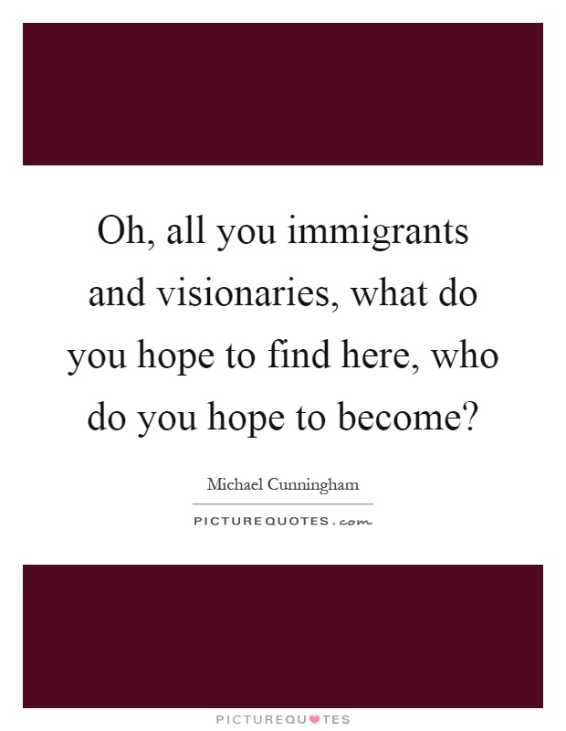 Oh, all you immigrants and visionaries, what do you hope to find here, who do you hope to become? Picture Quote #1