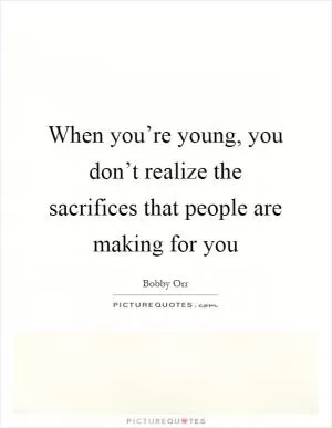When you’re young, you don’t realize the sacrifices that people are making for you Picture Quote #1