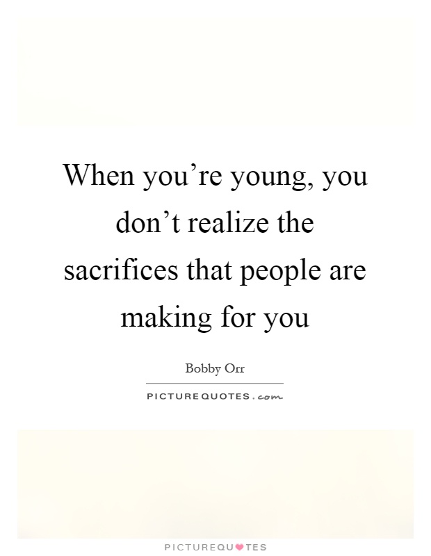 When you're young, you don't realize the sacrifices that people are making for you Picture Quote #1