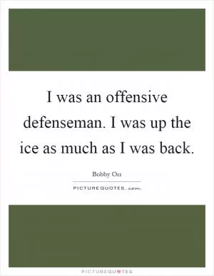 I was an offensive defenseman. I was up the ice as much as I was back Picture Quote #1