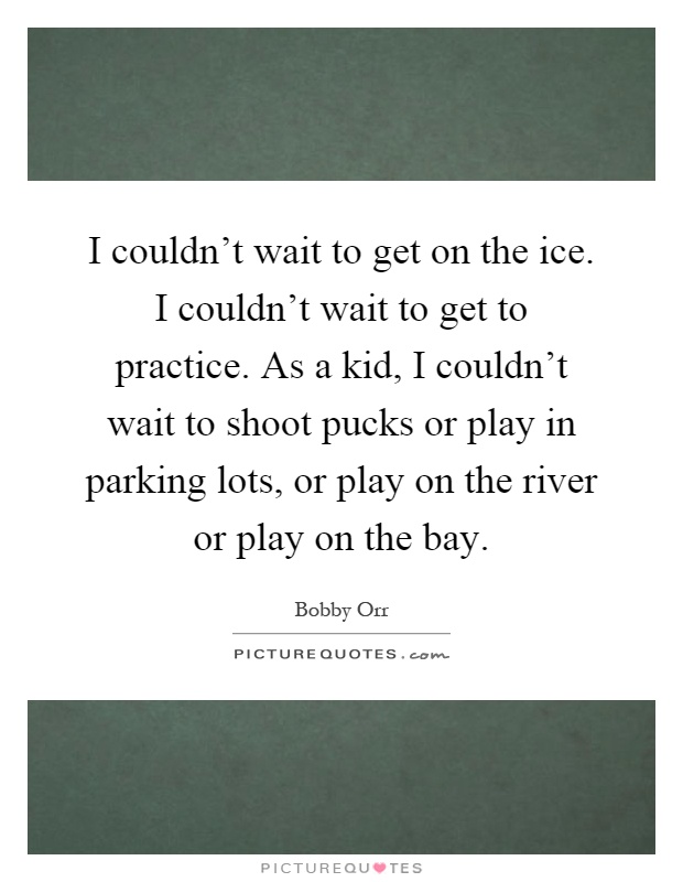 I couldn't wait to get on the ice. I couldn't wait to get to practice. As a kid, I couldn't wait to shoot pucks or play in parking lots, or play on the river or play on the bay Picture Quote #1