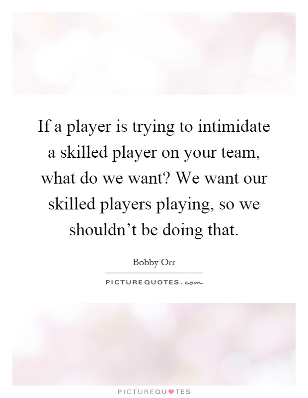 If a player is trying to intimidate a skilled player on your team, what do we want? We want our skilled players playing, so we shouldn't be doing that Picture Quote #1