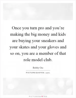 Once you turn pro and you’re making the big money and kids are buying your sneakers and your skates and your gloves and so on, you are a member of that role model club Picture Quote #1