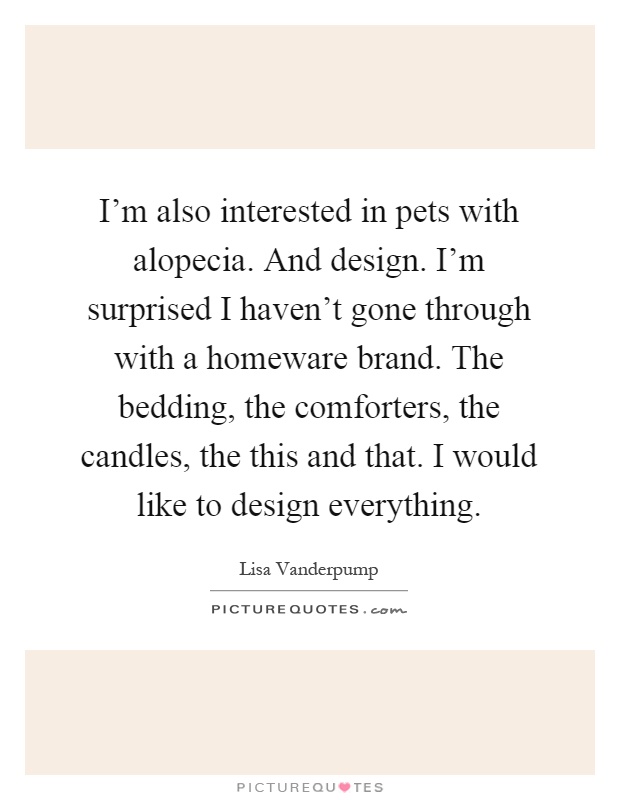 I'm also interested in pets with alopecia. And design. I'm surprised I haven't gone through with a homeware brand. The bedding, the comforters, the candles, the this and that. I would like to design everything Picture Quote #1