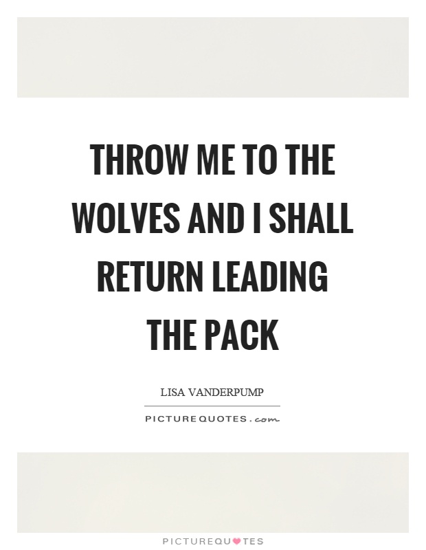 Throw me to the wolves and I shall return leading the pack Picture Quote #1
