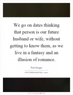We go on dates thinking that person is our future husband or wife, without getting to know them, as we live in a fantasy and an illusion of romance Picture Quote #1