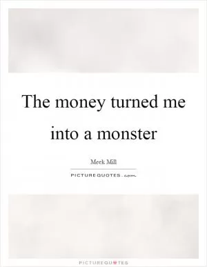 The money turned me into a monster Picture Quote #1