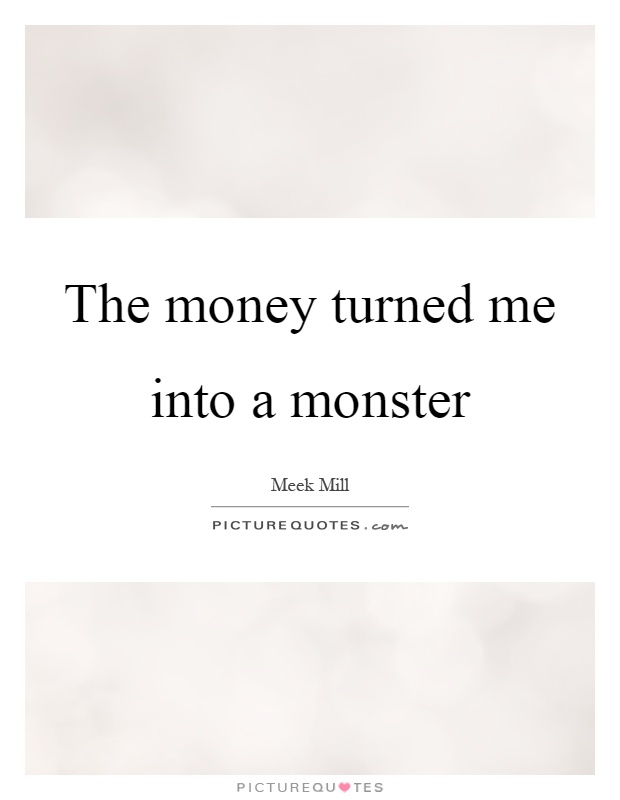 The money turned me into a monster Picture Quote #1