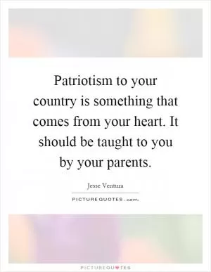 Patriotism to your country is something that comes from your heart. It should be taught to you by your parents Picture Quote #1