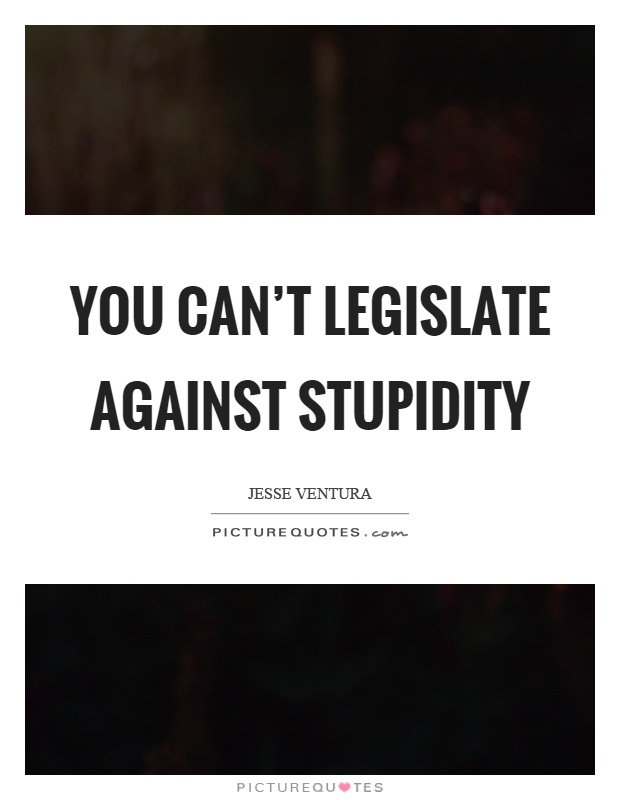 You can't legislate against stupidity Picture Quote #1