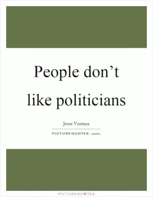 People don’t like politicians Picture Quote #1