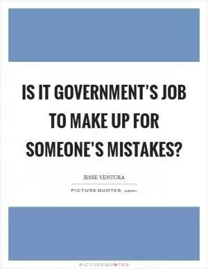 Is it government’s job to make up for someone’s mistakes? Picture Quote #1