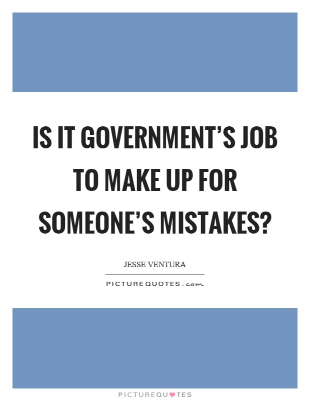 Is it government's job to make up for someone's mistakes? Picture Quote #1