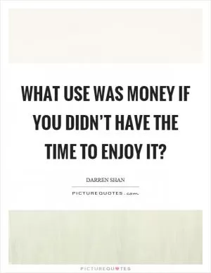 What use was money if you didn’t have the time to enjoy it? Picture Quote #1