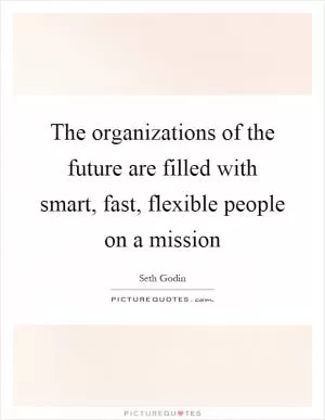 The organizations of the future are filled with smart, fast, flexible people on a mission Picture Quote #1