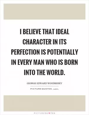 I believe that ideal character in its perfection is potentially in every man who is born into the world Picture Quote #1
