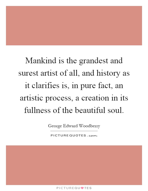 Mankind is the grandest and surest artist of all, and history as it clarifies is, in pure fact, an artistic process, a creation in its fullness of the beautiful soul Picture Quote #1