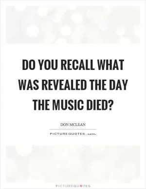 Do you recall what was revealed the day the music died? Picture Quote #1