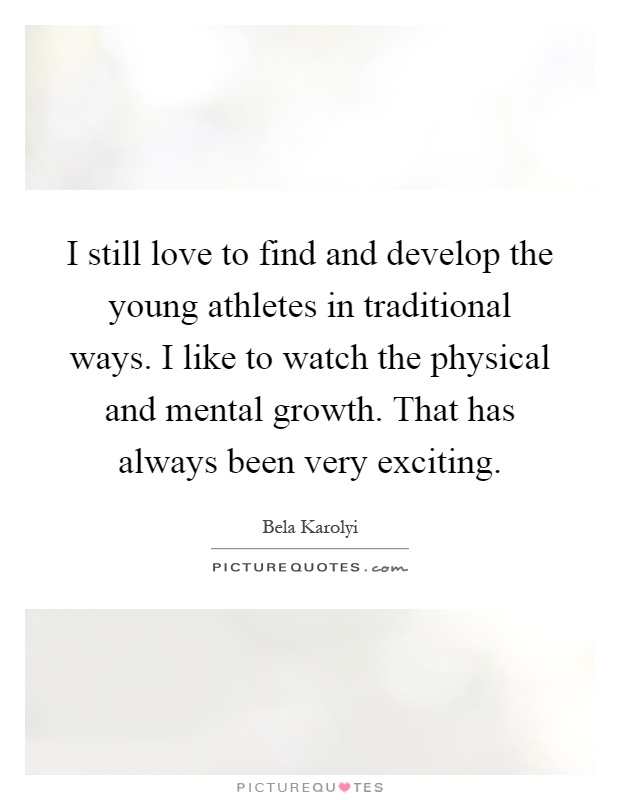 I still love to find and develop the young athletes in traditional ways. I like to watch the physical and mental growth. That has always been very exciting Picture Quote #1