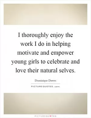 I thoroughly enjoy the work I do in helping motivate and empower young girls to celebrate and love their natural selves Picture Quote #1