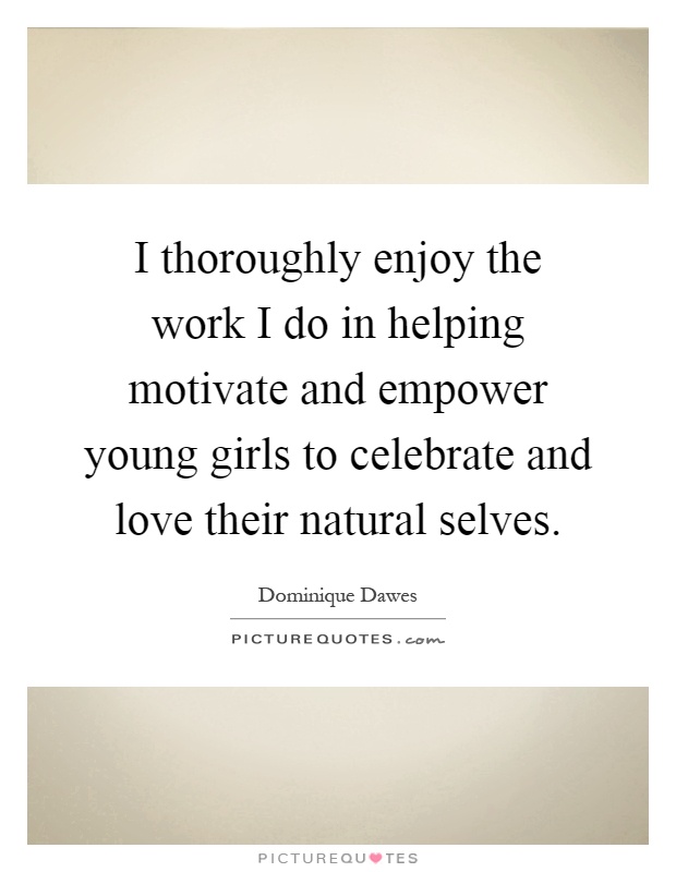 I thoroughly enjoy the work I do in helping motivate and empower young girls to celebrate and love their natural selves Picture Quote #1