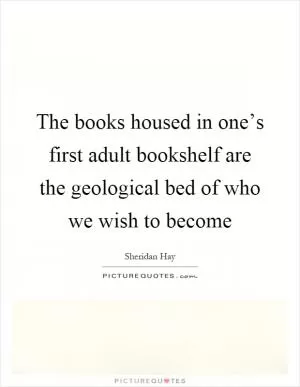 The books housed in one’s first adult bookshelf are the geological bed of who we wish to become Picture Quote #1