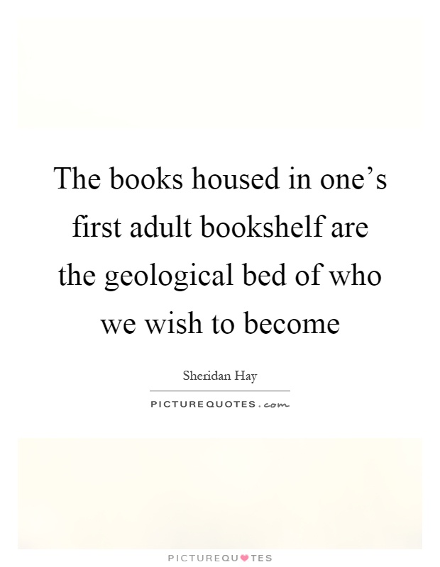 The books housed in one's first adult bookshelf are the geological bed of who we wish to become Picture Quote #1