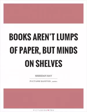 Books aren’t lumps of paper, but minds on shelves Picture Quote #1