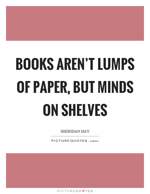 Books aren't lumps of paper, but minds on shelves Picture Quote #1
