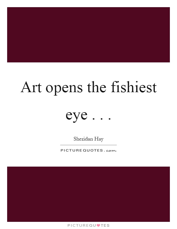 Art opens the fishiest eye Picture Quote #1