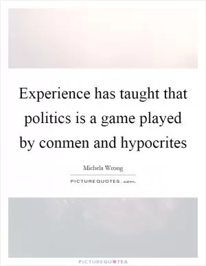 Experience has taught that politics is a game played by conmen and hypocrites Picture Quote #1