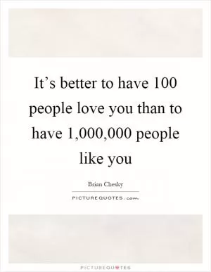 It’s better to have 100 people love you than to have 1,000,000 people like you Picture Quote #1